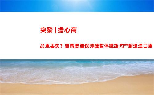 突發 | 擔心商品車丟失？寶馬奧迪保時捷暫停鐵路向中國輸送進口車